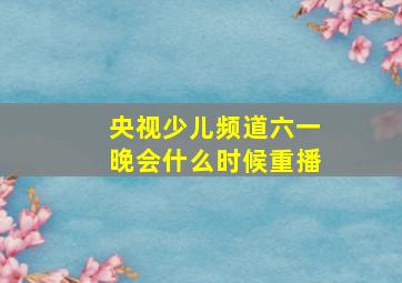 央视少儿频道六一晚会什么时候重播