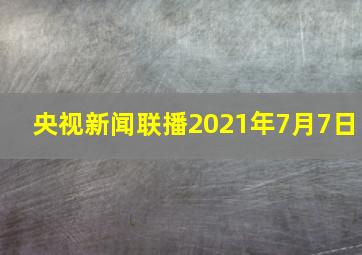 央视新闻联播2021年7月7日