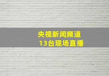 央视新闻频道13台现场直播