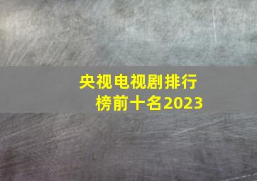 央视电视剧排行榜前十名2023