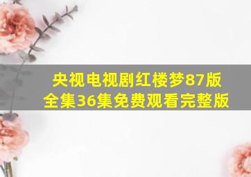 央视电视剧红楼梦87版全集36集免费观看完整版