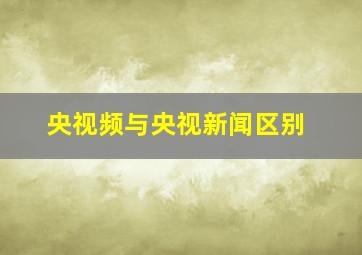 央视频与央视新闻区别