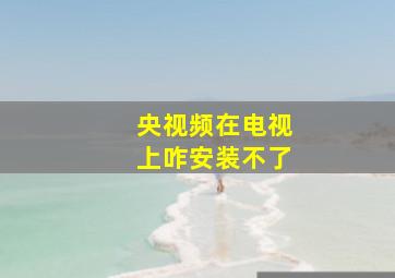 央视频在电视上咋安装不了