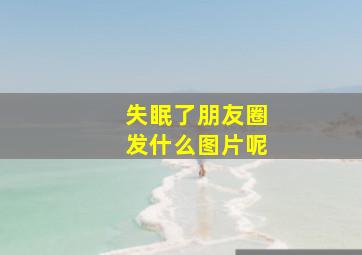 失眠了朋友圈发什么图片呢