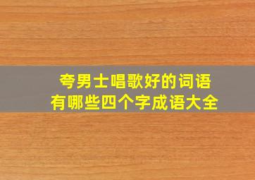 夸男士唱歌好的词语有哪些四个字成语大全