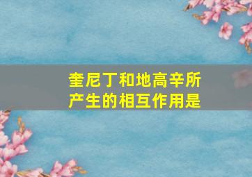 奎尼丁和地高辛所产生的相互作用是