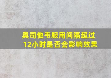 奥司他韦服用间隔超过12小时是否会影响效果