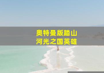 奥特曼版踏山河光之国英雄