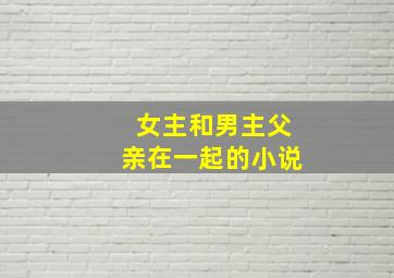 女主和男主父亲在一起的小说