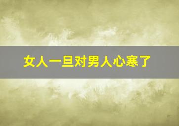 女人一旦对男人心寒了