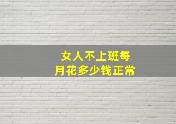 女人不上班每月花多少钱正常