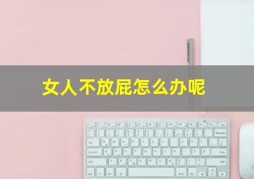 女人不放屁怎么办呢