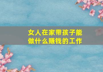 女人在家带孩子能做什么赚钱的工作