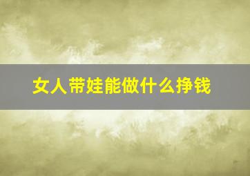 女人带娃能做什么挣钱