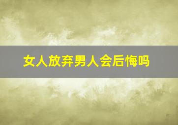 女人放弃男人会后悔吗