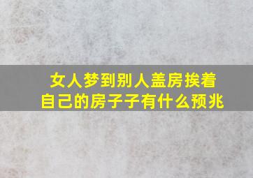 女人梦到别人盖房挨着自己的房子子有什么预兆