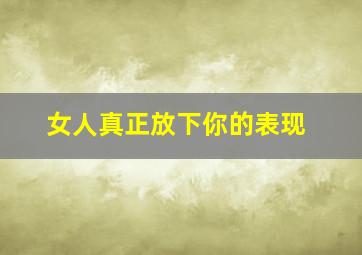 女人真正放下你的表现