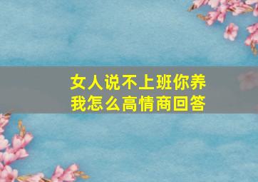 女人说不上班你养我怎么高情商回答