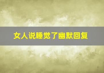 女人说睡觉了幽默回复