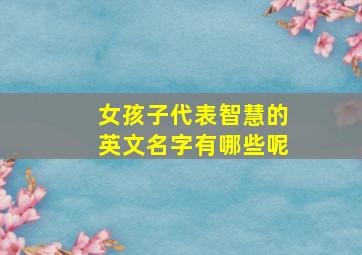 女孩子代表智慧的英文名字有哪些呢