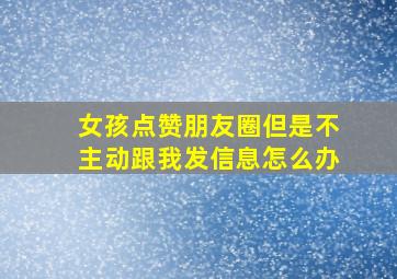 女孩点赞朋友圈但是不主动跟我发信息怎么办