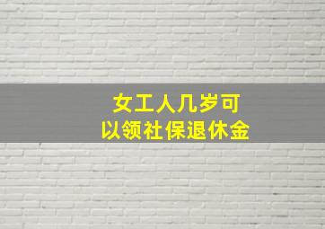 女工人几岁可以领社保退休金