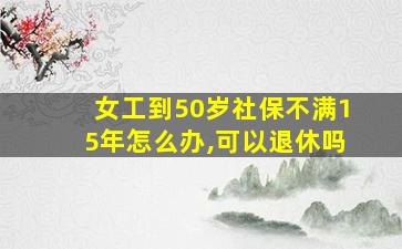 女工到50岁社保不满15年怎么办,可以退休吗