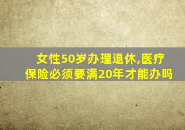 女性50岁办理退休,医疗保险必须要满20年才能办吗