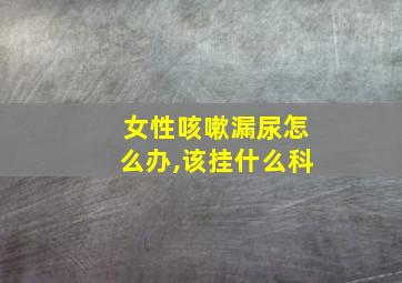 女性咳嗽漏尿怎么办,该挂什么科