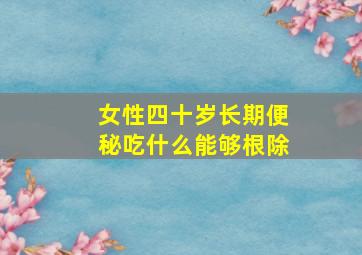 女性四十岁长期便秘吃什么能够根除