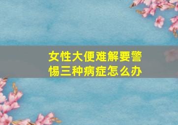 女性大便难解要警惕三种病症怎么办