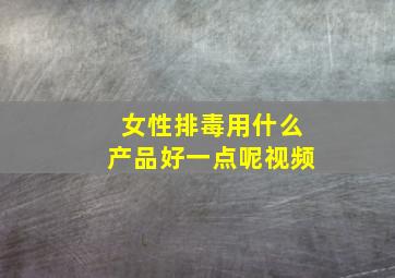 女性排毒用什么产品好一点呢视频