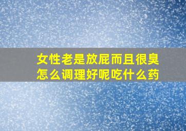 女性老是放屁而且很臭怎么调理好呢吃什么药