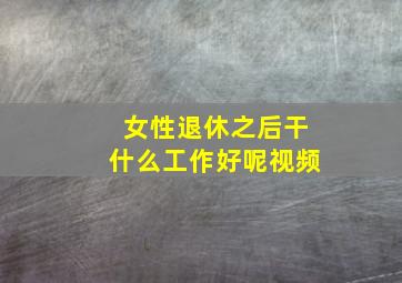 女性退休之后干什么工作好呢视频