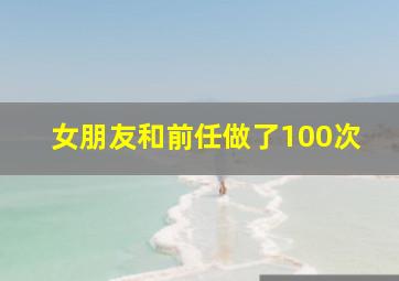 女朋友和前任做了100次