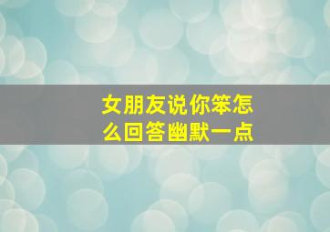 女朋友说你笨怎么回答幽默一点