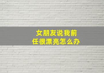 女朋友说我前任很漂亮怎么办