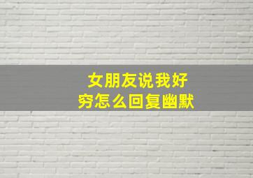 女朋友说我好穷怎么回复幽默