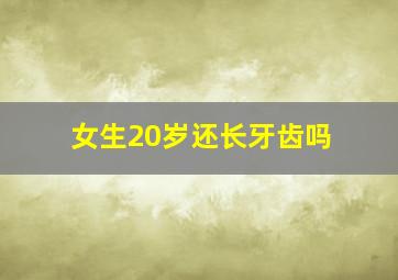 女生20岁还长牙齿吗