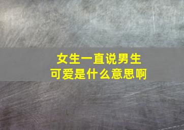 女生一直说男生可爱是什么意思啊