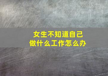 女生不知道自己做什么工作怎么办