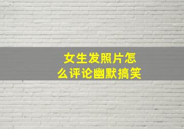 女生发照片怎么评论幽默搞笑