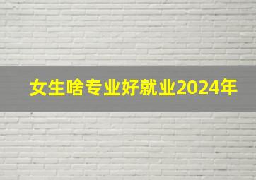 女生啥专业好就业2024年