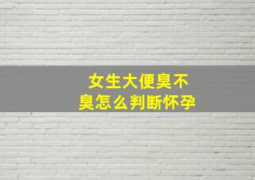 女生大便臭不臭怎么判断怀孕