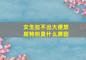 女生拉不出大便放屁特别臭什么原因