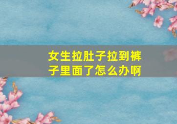 女生拉肚子拉到裤子里面了怎么办啊