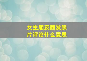 女生朋友圈发照片评论什么意思