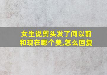 女生说剪头发了问以前和现在哪个美,怎么回复