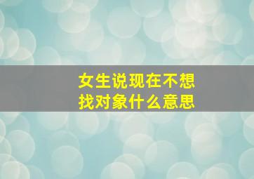 女生说现在不想找对象什么意思