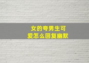 女的夸男生可爱怎么回复幽默